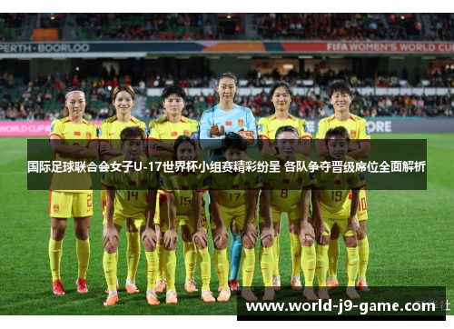 国际足球联合会女子U-17世界杯小组赛精彩纷呈 各队争夺晋级席位全面解析