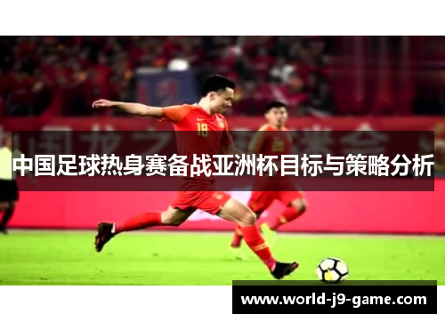 中国足球热身赛备战亚洲杯目标与策略分析