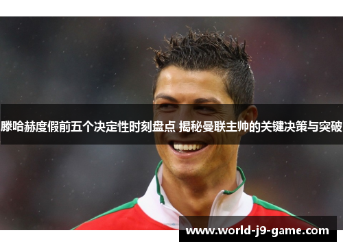滕哈赫度假前五个决定性时刻盘点 揭秘曼联主帅的关键决策与突破
