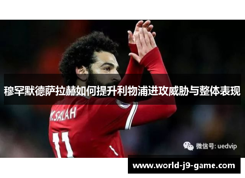 穆罕默德萨拉赫如何提升利物浦进攻威胁与整体表现