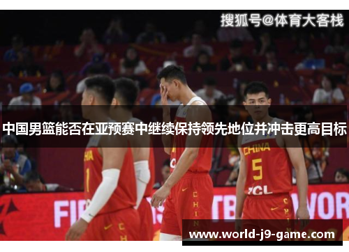 中国男篮能否在亚预赛中继续保持领先地位并冲击更高目标