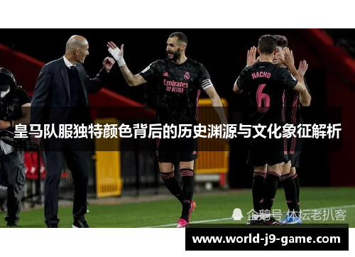 皇马队服独特颜色背后的历史渊源与文化象征解析