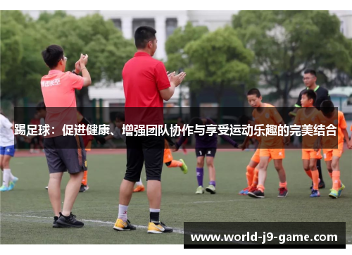 踢足球:促进健康、增强团队协作与享受运动乐趣的完美结合 踢足球:促进健康、增强团队协作与享受运动乐趣的完美结合