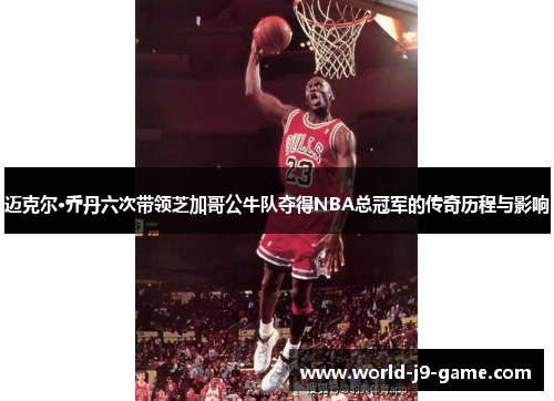 迈克尔·乔丹六次带领芝加哥公牛队夺得NBA总冠军的传奇历程与影响 迈克尔·乔丹六次带领芝加哥公牛队夺得NBA总冠军的传奇历程与影响