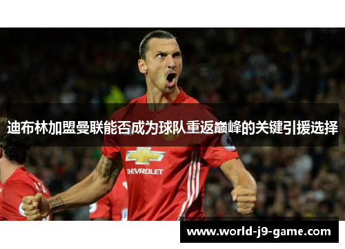 迪布林加盟曼联能否成为球队重返巅峰的关键引援选择 迪布林加盟曼联能否成为球队重返巅峰的关键引援选择