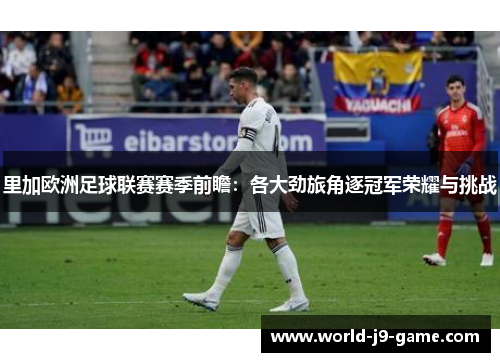 里加欧洲足球联赛赛季前瞻：各大劲旅角逐冠军荣耀与挑战