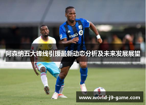 阿森纳五大锋线引援最新动态分析及未来发展展望
