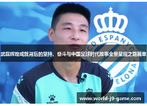 武磊辉煌成就背后的坚持、奋斗与中国足球时代故事全景呈现之路篇章