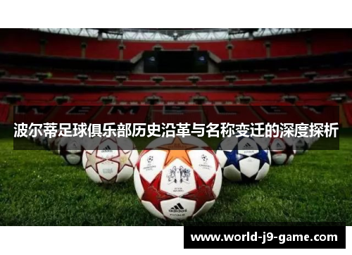 波尔蒂足球俱乐部历史沿革与名称变迁的深度探析 波尔蒂足球俱乐部历史沿革与名称变迁的深度探析