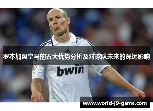 罗本加盟皇马的五大优势分析及对球队未来的深远影响