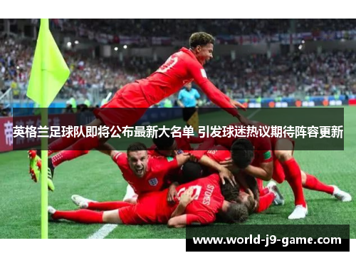 英格兰足球队即将公布最新大名单 引发球迷热议期待阵容更新