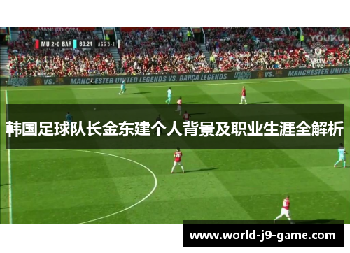 韩国足球队长金东建个人背景及职业生涯全解析