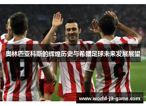 奥林匹亚科斯的辉煌历史与希腊足球未来发展展望