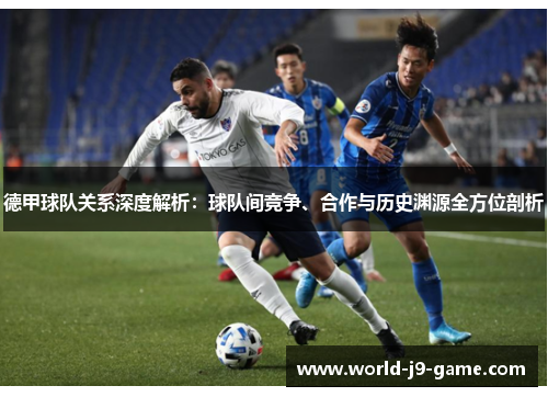 德甲球队关系深度解析：球队间竞争、合作与历史渊源全方位剖析