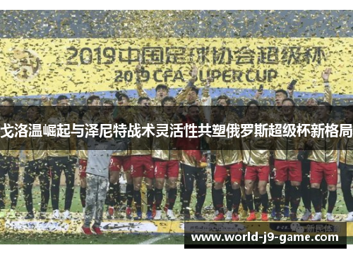 戈洛温崛起与泽尼特战术灵活性共塑俄罗斯超级杯新格局