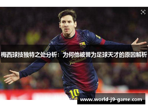 梅西球技独特之处分析：为何他被誉为足球天才的原因解析