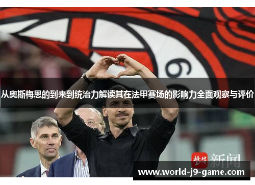 从奥斯梅恩的到来到统治力解读其在法甲赛场的影响力全面观察与评价