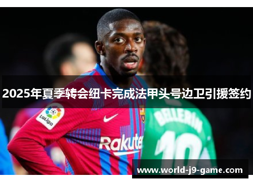 2025年夏季转会纽卡完成法甲头号边卫引援签约 2025年夏季转会纽卡完成法甲头号边卫引援签约