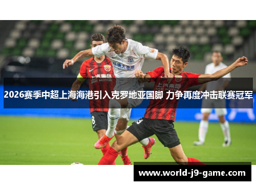 2026赛季中超上海海港引入克罗地亚国脚 力争再度冲击联赛冠军