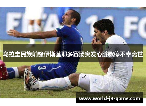 乌拉圭民族前锋伊斯基耶多赛场突发心脏骤停不幸离世 乌拉圭民族前锋伊斯基耶多赛场突发心脏骤停不幸离世