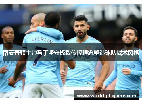 南安普顿主帅马丁坚守极致传控理念塑造球队战术风格 南安普顿主帅马丁坚守极致传控理念塑造球队战术风格