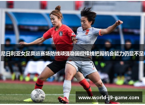 尼日利亚女足奥运赛场防线顽强稳固但锋线把握机会能力仍显不足 尼日利亚女足奥运赛场防线顽强稳固但锋线把握机会能力仍显不足