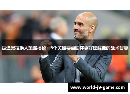 瓜迪奥拉换人策略揭秘：5个关键要点助你更好理解他的战术智慧