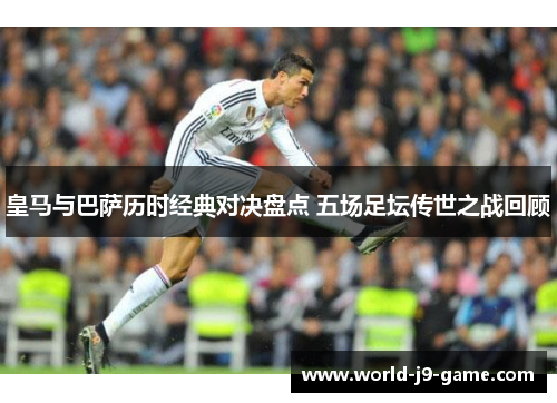 皇马与巴萨历时经典对决盘点 五场足坛传世之战回顾