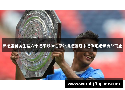 罗德里曼城生涯六十场不败神话意外终结蓝月中场铁闸纪录戛然而止 罗德里曼城生涯六十场不败神话意外终结蓝月中场铁闸纪录戛然而止