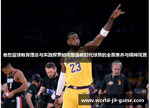 老詹篮球教育理念与实践探索如何塑造新时代球员的全面素养与精神风貌