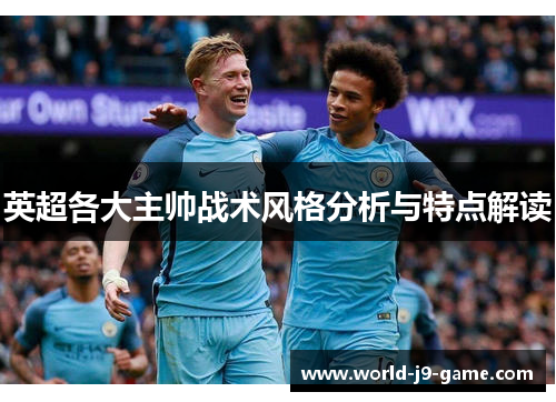英超各大主帅战术风格分析与特点解读 英超各大主帅战术风格分析与特点解读