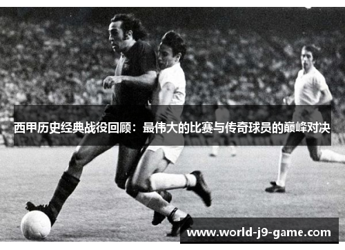 西甲历史经典战役回顾:最伟大的比赛与传奇球员的巅峰对决 西甲历史经典战役回顾:最伟大的比赛与传奇球员的巅峰对决