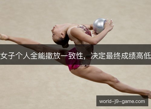 女子个人全能撒放一致性,决定最终成绩高低 女子个人全能撒放一致性,决定最终成绩高低