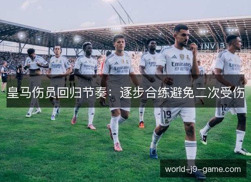 皇马伤员回归节奏:逐步合练避免二次受伤 皇马伤员回归节奏:逐步合练避免二次受伤