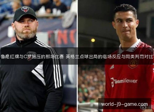 鲁尼红牌与C罗施压的那场比赛 英格兰点球出局的临场反应与同类判罚对比 鲁尼红牌与C罗施压的那场比赛 英格兰点球出局的临场反应与同类判罚对比